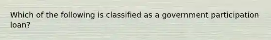 Which of the following is classified as a government participation loan?