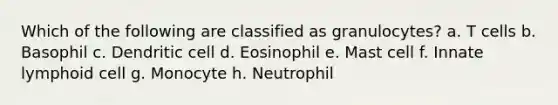 Which of the following are classified as granulocytes? a. T cells b. Basophil c. Dendritic cell d. Eosinophil e. Mast cell f. Innate lymphoid cell g. Monocyte h. Neutrophil