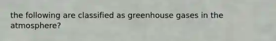 the following are classified as greenhouse gases in the atmosphere?