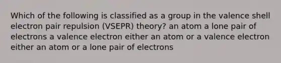 Which of the following is classified as a group in the valence shell electron pair repulsion (VSEPR) theory? an atom a lone pair of electrons a valence electron either an atom or a valence electron either an atom or a lone pair of electrons