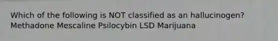 Which of the following is NOT classified as an hallucinogen? Methadone Mescaline Psilocybin LSD Marijuana