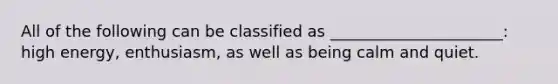 All of the following can be classified as ______________________: high energy, enthusiasm, as well as being calm and quiet.