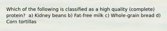 Which of the following is classified as a high quality (complete) protein? ﻿﻿﻿ a) Kidney beans ﻿﻿﻿b) Fat-free milk ﻿﻿﻿c) Whole-grain bread ﻿﻿﻿d) Corn tortillas