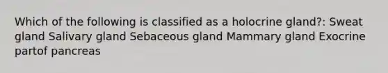 Which of the following is classified as a holocrine gland?: Sweat gland Salivary gland Sebaceous gland Mammary gland Exocrine partof pancreas