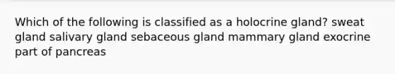 Which of the following is classified as a holocrine gland? sweat gland salivary gland sebaceous gland mammary gland exocrine part of pancreas