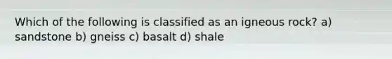 Which of the following is classified as an igneous rock? a) sandstone b) gneiss c) basalt d) shale