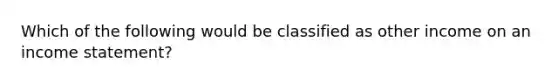 Which of the following would be classified as other income on an income statement?