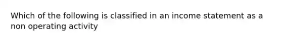 Which of the following is classified in an income statement as a non operating activity