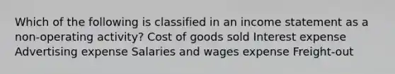 Which of the following is classified in an income statement as a non-operating activity? Cost of goods sold Interest expense Advertising expense Salaries and wages expense Freight-out