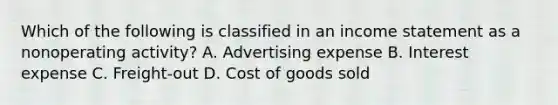 Which of the following is classified in an <a href='https://www.questionai.com/knowledge/kCPMsnOwdm-income-statement' class='anchor-knowledge'>income statement</a> as a nonoperating activity? A. Advertising expense B. Interest expense C. Freight-out D. Cost of goods sold