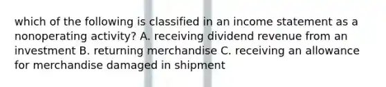 which of the following is classified in an income statement as a nonoperating activity? A. receiving dividend revenue from an investment B. returning merchandise C. receiving an allowance for merchandise damaged in shipment