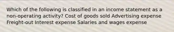 Which of the following is classified in an <a href='https://www.questionai.com/knowledge/kCPMsnOwdm-income-statement' class='anchor-knowledge'>income statement</a> as a non-operating activity? Cost of goods sold Advertising expense Freight-out Interest expense Salaries and wages expense