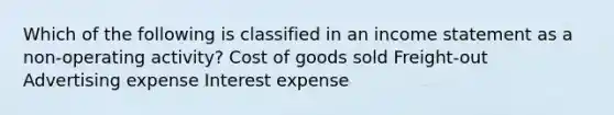 Which of the following is classified in an income statement as a non-operating activity? Cost of goods sold Freight-out Advertising expense Interest expense