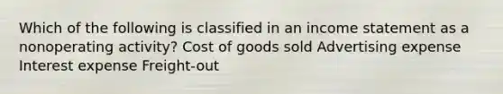 Which of the following is classified in an income statement as a nonoperating activity? Cost of goods sold Advertising expense Interest expense Freight-out