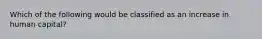 Which of the following would be classified as an increase in human capital?