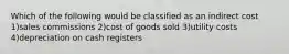 Which of the following would be classified as an indirect cost 1)sales commissions 2)cost of goods sold 3)utility costs 4)depreciation on cash registers