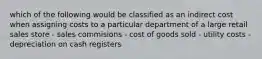 which of the following would be classified as an indirect cost when assigning costs to a particular department of a large retail sales store - sales commisions - cost of goods sold - utility costs - depreciation on cash registers