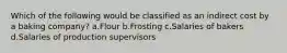 Which of the following would be classified as an indirect cost by a baking company? a.Flour b.Frosting c.Salaries of bakers d.Salaries of production supervisors