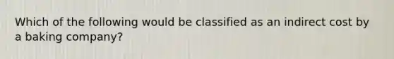 Which of the following would be classified as an indirect cost by a baking company?