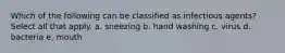 Which of the following can be classified as infectious agents? Select all that apply. a. sneezing b. hand washing c. virus d. bacteria e. mouth