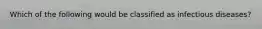 Which of the following would be classified as infectious diseases?