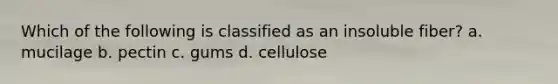 Which of the following is classified as an insoluble fiber? a. mucilage b. pectin c. gums d. cellulose