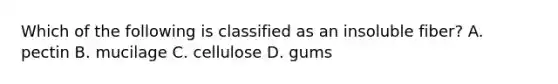 Which of the following is classified as an insoluble fiber? A. pectin B. mucilage C. cellulose D. gums