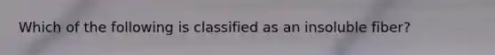 Which of the following is classified as an insoluble fiber?