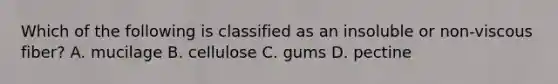 Which of the following is classified as an insoluble or non-viscous fiber? A. mucilage B. cellulose C. gums D. pectine