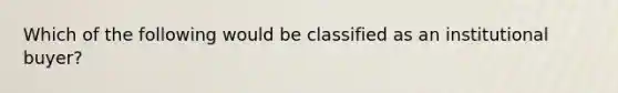 Which of the following would be classified as an institutional buyer?