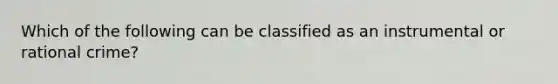 Which of the following can be classified as an instrumental or rational crime?