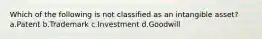 Which of the following is not classified as an intangible asset? a.Patent b.Trademark c.Investment d.Goodwill