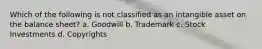 Which of the following is not classified as an intangible asset on the balance sheet? a. Goodwill b. Trademark c. Stock Investments d. Copyrights