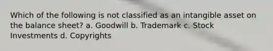 Which of the following is not classified as an intangible asset on the balance sheet? a. Goodwill b. Trademark c. Stock Investments d. Copyrights