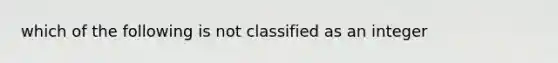 which of the following is not classified as an integer