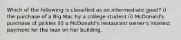 Which of the following is classified as an intermediate good? i) the purchase of a Big Mac by a college student ii) McDonald's purchase of pickles iii) a McDonald's restaurant owner's interest payment for the loan on her building.