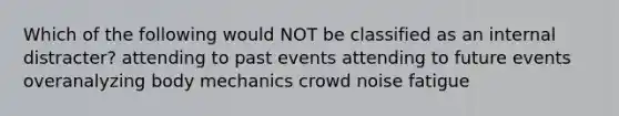 Which of the following would NOT be classified as an internal distracter? attending to past events attending to future events overanalyzing body mechanics crowd noise fatigue