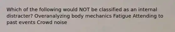 Which of the following would NOT be classified as an internal distracter? Overanalyzing body mechanics Fatigue Attending to past events Crowd noise