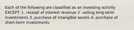 Each of the following are classified as an investing activity EXCEPT: 1. receipt of interest revenue 2. selling long-term investments 3. purchase of intangible assets 4. purchase of short-term investments