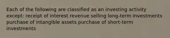 Each of the following are classified as an investing activity except: receipt of interest revenue selling long-term investments purchase of intangible assets purchase of short-term investments