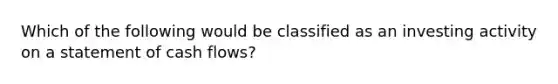 Which of the following would be classified as an investing activity on a statement of cash flows?