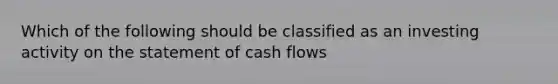 Which of the following should be classified as an investing activity on the statement of cash flows