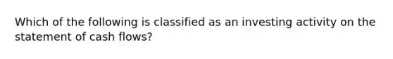 Which of the following is classified as an investing activity on the statement of cash flows?