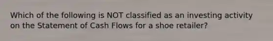 Which of the following is NOT classified as an investing activity on the Statement of Cash Flows for a shoe retailer?