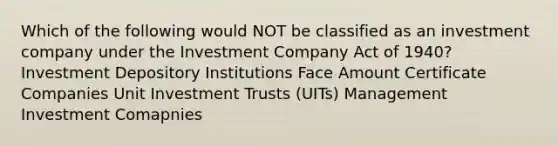 Which of the following would NOT be classified as an investment company under the Investment Company Act of 1940? Investment Depository Institutions Face Amount Certificate Companies Unit Investment Trusts (UITs) Management Investment Comapnies