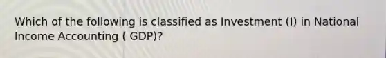 Which of the following is classified as Investment (I) in National Income Accounting ( GDP)?
