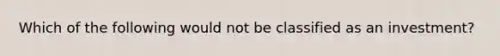 Which of the following would not be classified as an investment?