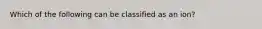 Which of the following can be classified as an ion?