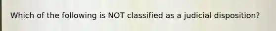 Which of the following is NOT classified as a judicial disposition?