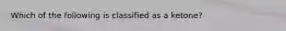 Which of the following is classified as a ketone?